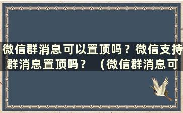 微信群消息可以置顶吗？微信支持群消息置顶吗？ （微信群消息可以置顶吗？）